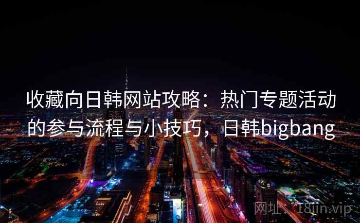 收藏向日韩网站攻略：热门专题活动的参与流程与小技巧，日韩bigbang