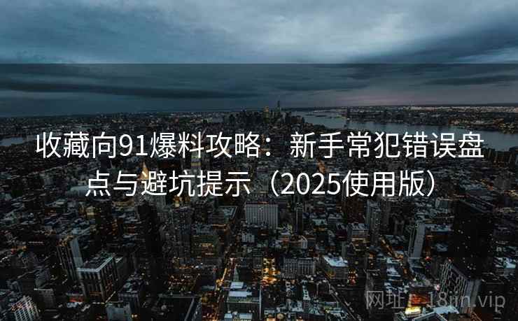 收藏向91爆料攻略：新手常犯错误盘点与避坑提示（2025使用版）