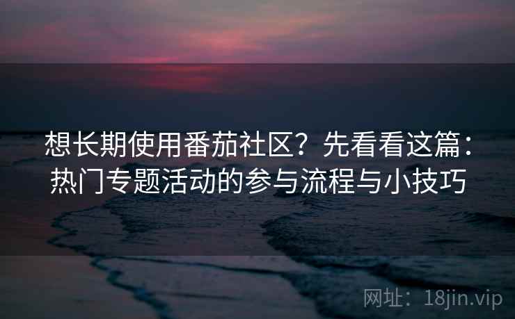 想长期使用番茄社区？先看看这篇：热门专题活动的参与流程与小技巧