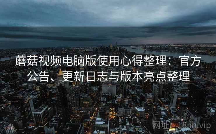 蘑菇视频电脑版使用心得整理：官方公告、更新日志与版本亮点整理