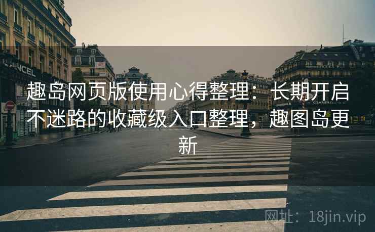 趣岛网页版使用心得整理：长期开启不迷路的收藏级入口整理，趣图岛更新