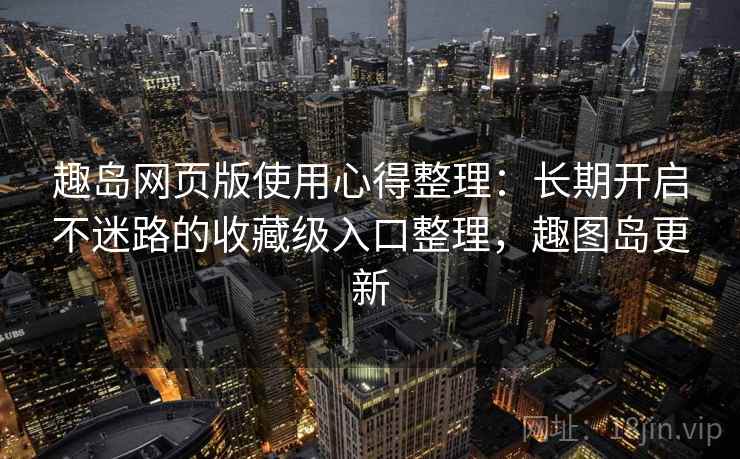 趣岛网页版使用心得整理：长期开启不迷路的收藏级入口整理，趣图岛更新