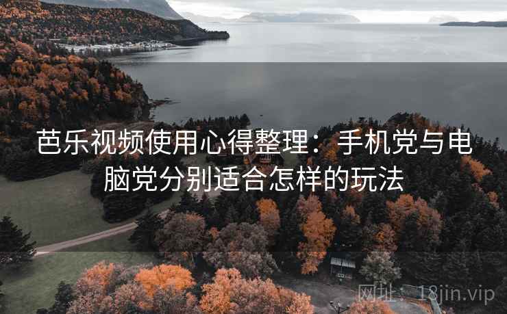 芭乐视频使用心得整理：手机党与电脑党分别适合怎样的玩法