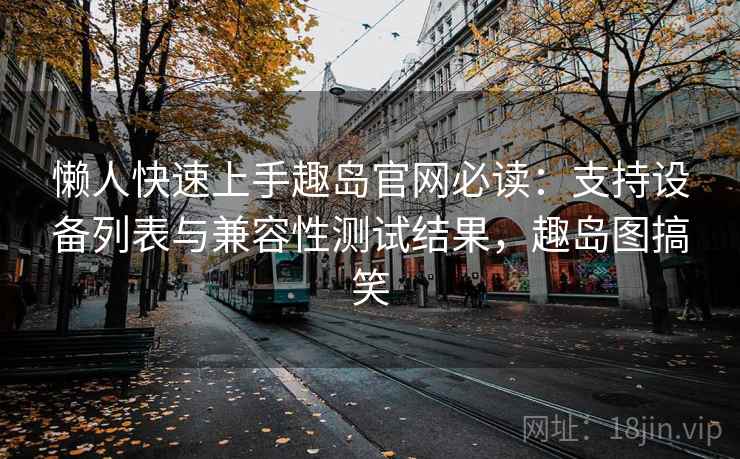 懒人快速上手趣岛官网必读：支持设备列表与兼容性测试结果，趣岛图搞笑