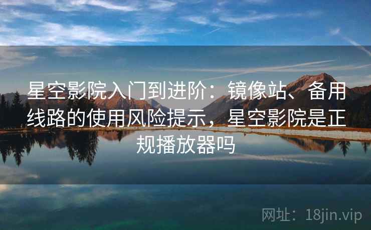 星空影院入门到进阶：镜像站、备用线路的使用风险提示，星空影院是正规播放器吗