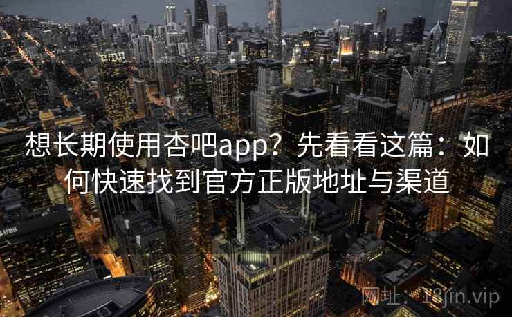想长期使用杏吧app？先看看这篇：如何快速找到官方正版地址与渠道