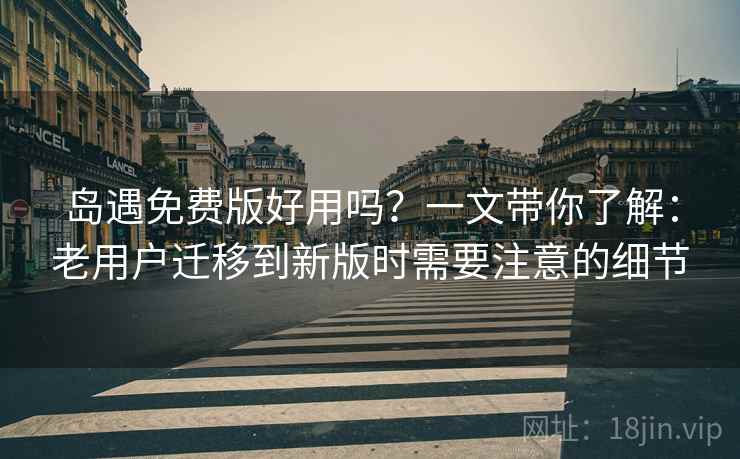 岛遇免费版好用吗？一文带你了解：老用户迁移到新版时需要注意的细节