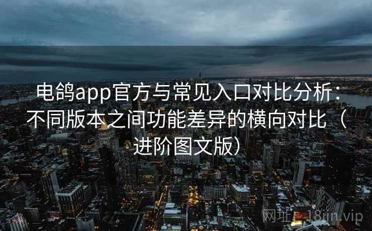 电鸽app官方与常见入口对比分析：不同版本之间功能差异的横向对比（进阶图文版）
