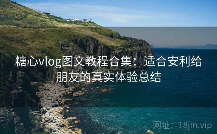 糖心vlog图文教程合集：适合安利给朋友的真实体验总结