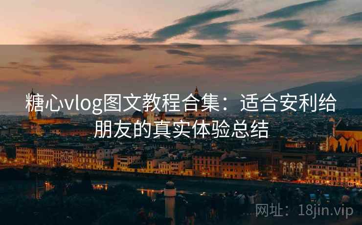 糖心vlog图文教程合集：适合安利给朋友的真实体验总结