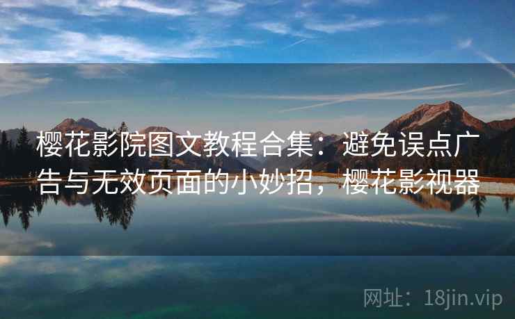 樱花影院图文教程合集：避免误点广告与无效页面的小妙招，樱花影视器