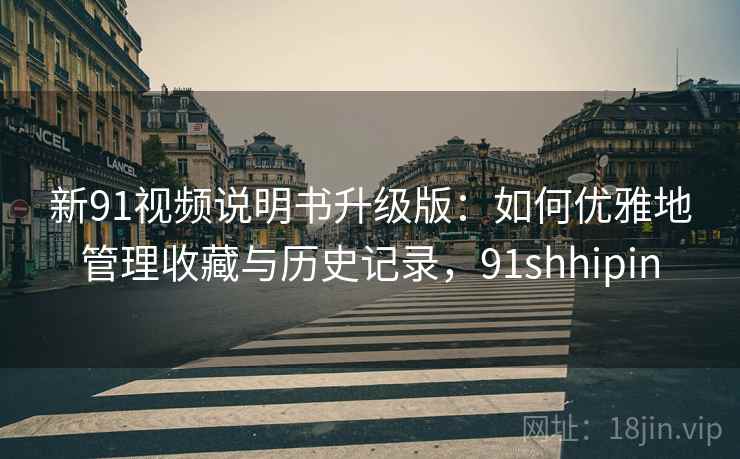 新91视频说明书升级版：如何优雅地管理收藏与历史记录，91shhipin