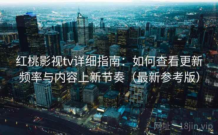 红桃影视tv详细指南：如何查看更新频率与内容上新节奏（最新参考版）