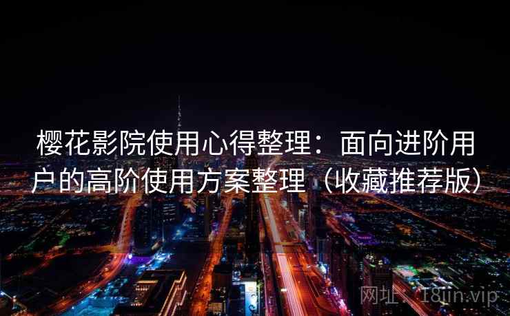 樱花影院使用心得整理：面向进阶用户的高阶使用方案整理（收藏推荐版）