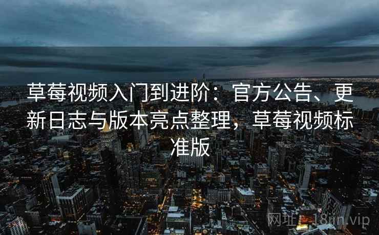 草莓视频入门到进阶：官方公告、更新日志与版本亮点整理，草莓视频标准版