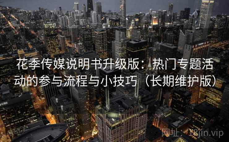 花季传媒说明书升级版：热门专题活动的参与流程与小技巧（长期维护版）