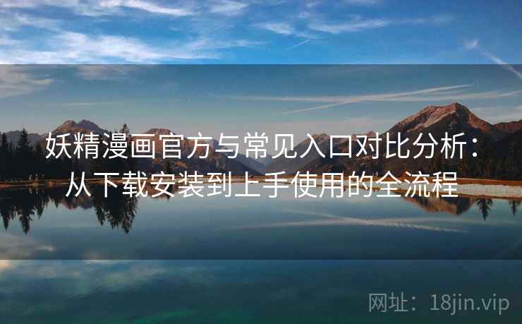 妖精漫画官方与常见入口对比分析：从下载安装到上手使用的全流程