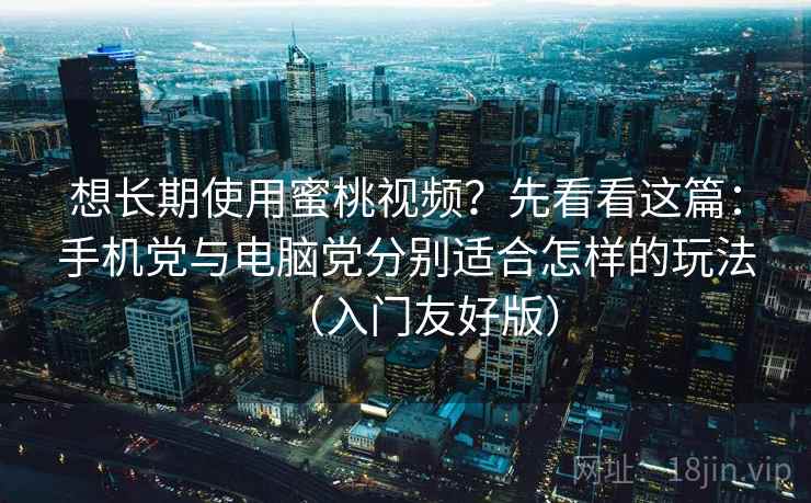 想长期使用蜜桃视频？先看看这篇：手机党与电脑党分别适合怎样的玩法（入门友好版）