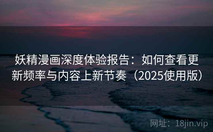 妖精漫画深度体验报告：如何查看更新频率与内容上新节奏（2025使用版）