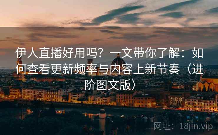 伊人直播好用吗？一文带你了解：如何查看更新频率与内容上新节奏（进阶图文版）