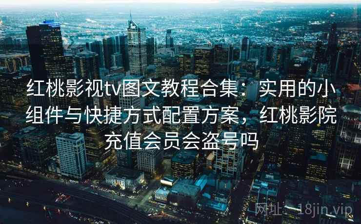 红桃影视tv图文教程合集：实用的小组件与快捷方式配置方案，红桃影院充值会员会盗号吗