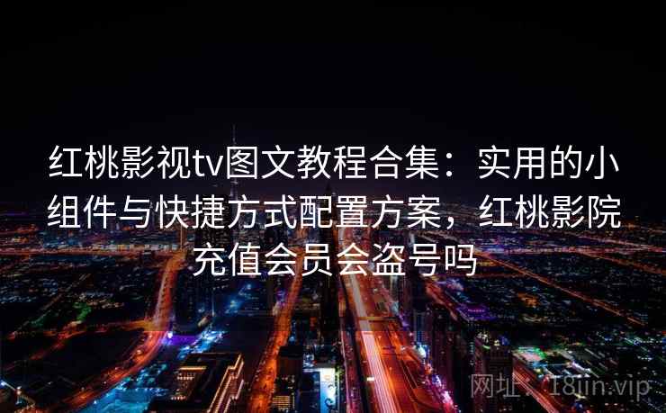 红桃影视tv图文教程合集：实用的小组件与快捷方式配置方案，红桃影院充值会员会盗号吗