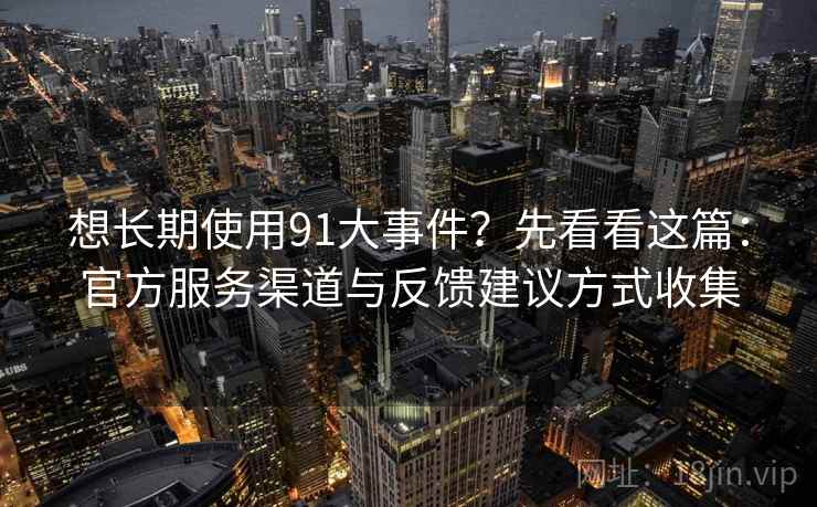 想长期使用91大事件？先看看这篇：官方服务渠道与反馈建议方式收集