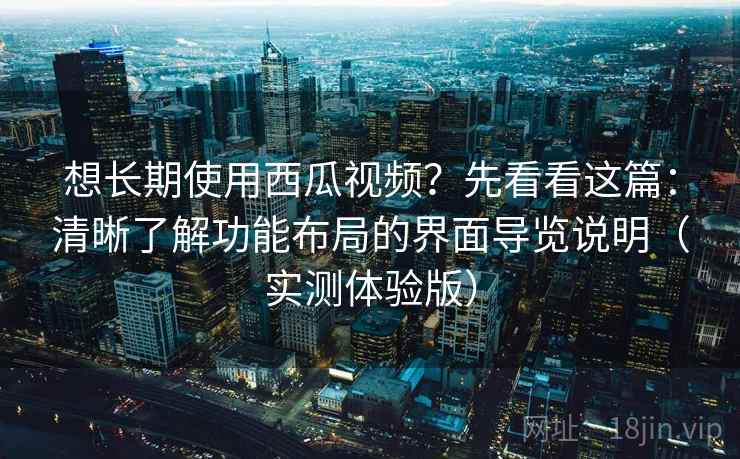 想长期使用西瓜视频？先看看这篇：清晰了解功能布局的界面导览说明（实测体验版）