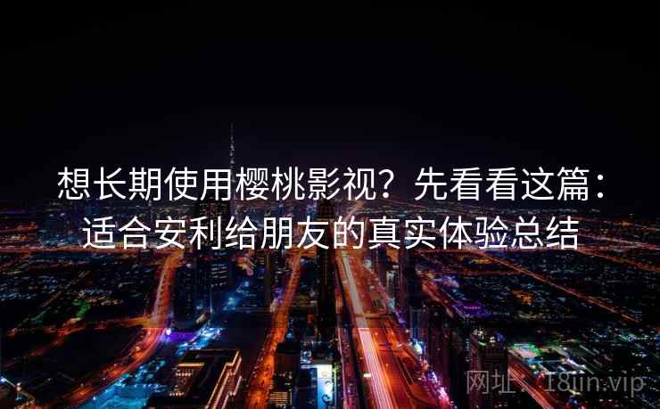 想长期使用樱桃影视？先看看这篇：适合安利给朋友的真实体验总结