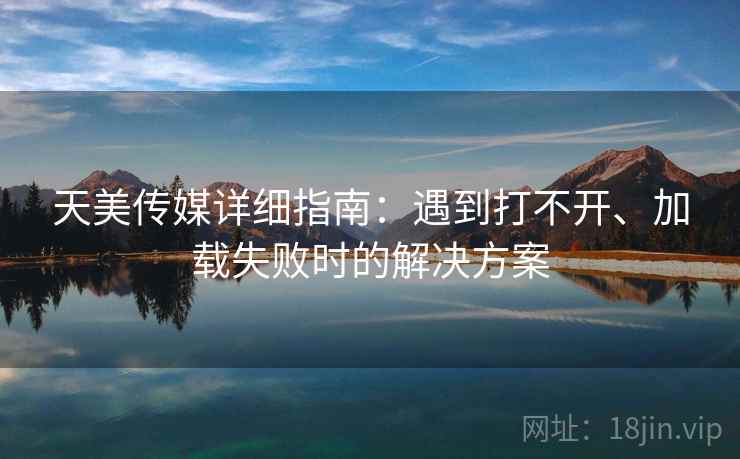 天美传媒详细指南：遇到打不开、加载失败时的解决方案