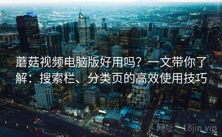 蘑菇视频电脑版好用吗？一文带你了解：搜索栏、分类页的高效使用技巧