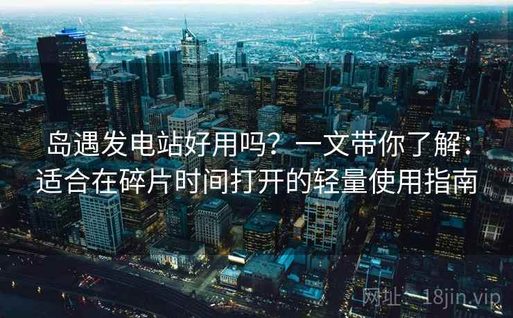 岛遇发电站好用吗？一文带你了解：适合在碎片时间打开的轻量使用指南