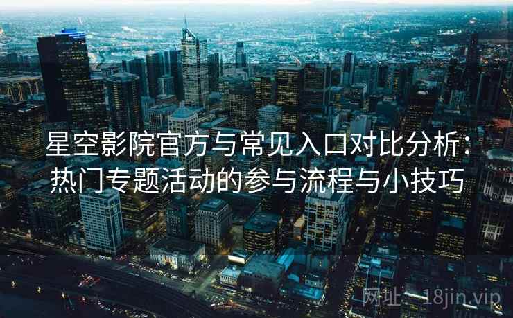 星空影院官方与常见入口对比分析：热门专题活动的参与流程与小技巧
