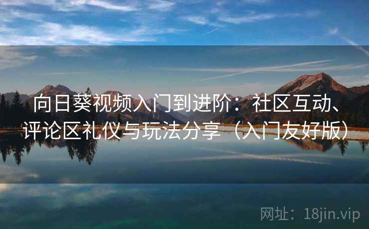 向日葵视频入门到进阶：社区互动、评论区礼仪与玩法分享（入门友好版）