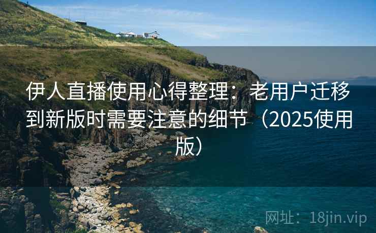 伊人直播使用心得整理：老用户迁移到新版时需要注意的细节（2025使用版）