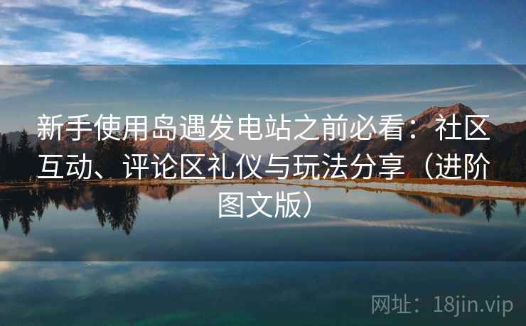 新手使用岛遇发电站之前必看：社区互动、评论区礼仪与玩法分享（进阶图文版）