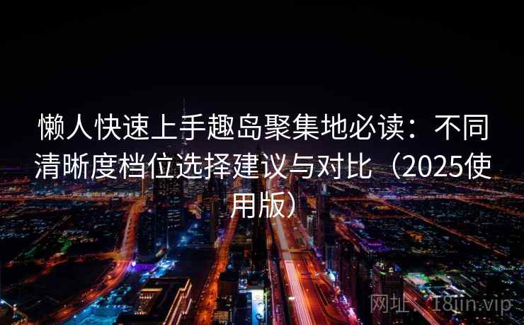 懒人快速上手趣岛聚集地必读：不同清晰度档位选择建议与对比（2025使用版）