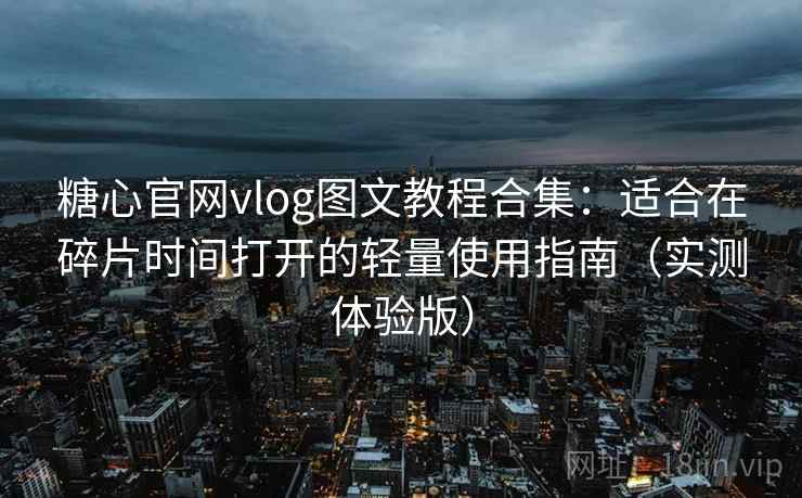 糖心官网vlog图文教程合集:适合在碎片时间打开的轻量使用指南(实测体验版) 糖心官网vlog图文教程合集:适合在碎片时间打开的轻量使用指南(实测体验版)