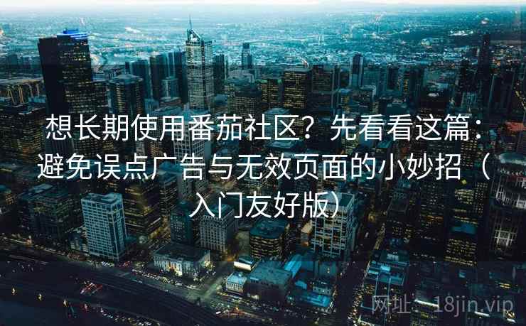 想长期使用番茄社区？先看看这篇：避免误点广告与无效页面的小妙招（入门友好版）