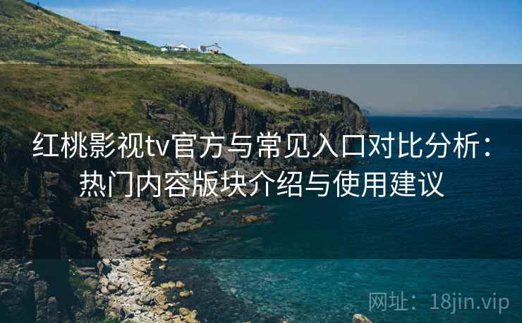 红桃影视tv官方与常见入口对比分析:热门内容版块介绍与使用建议 红桃影视tv官方与常见入口对比分析:热门内容版块介绍与使用建议