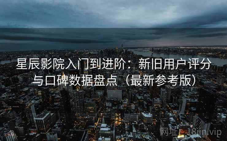 星辰影院入门到进阶:新旧用户评分与口碑数据盘点(最新参考版) 星辰影院入门到进阶:新旧用户评分与口碑数据盘点(最新参考版)