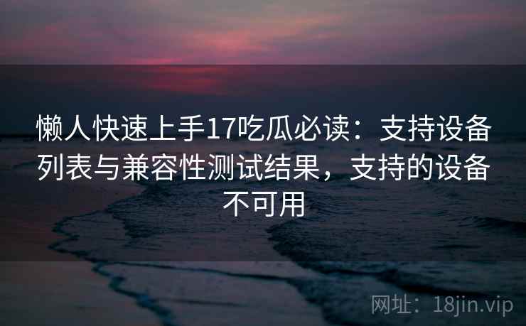 懒人快速上手17吃瓜必读：支持设备列表与兼容性测试结果，支持的设备不可用