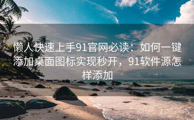 懒人快速上手91官网必读：如何一键添加桌面图标实现秒开，91软件源怎样添加