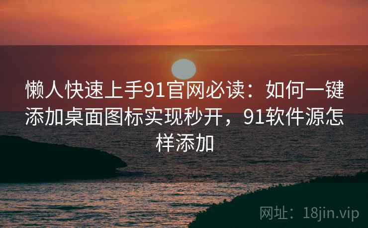 懒人快速上手91官网必读：如何一键添加桌面图标实现秒开，91软件源怎样添加
