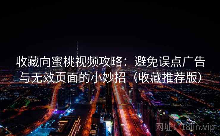 收藏向蜜桃视频攻略:避免误点广告与无效页面的小妙招(收藏推荐版) 收藏向蜜桃视频攻略:避免误点广告与无效页面的小妙招(收藏推荐版)