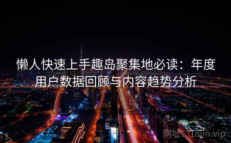 懒人快速上手趣岛聚集地必读:年度用户数据回顾与内容趋势分析 懒人快速上手趣岛聚集地必读:年度用户数据回顾与内容趋势分析