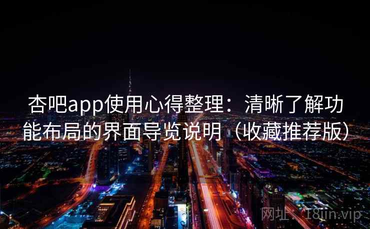 杏吧app使用心得整理：清晰了解功能布局的界面导览说明（收藏推荐版）