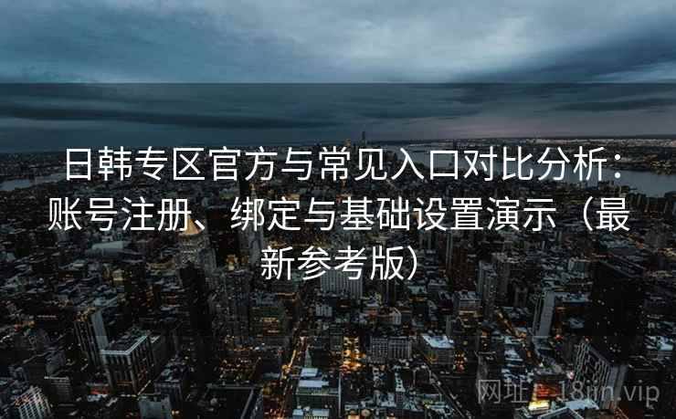 日韩专区官方与常见入口对比分析：账号注册、绑定与基础设置演示（最新参考版）
