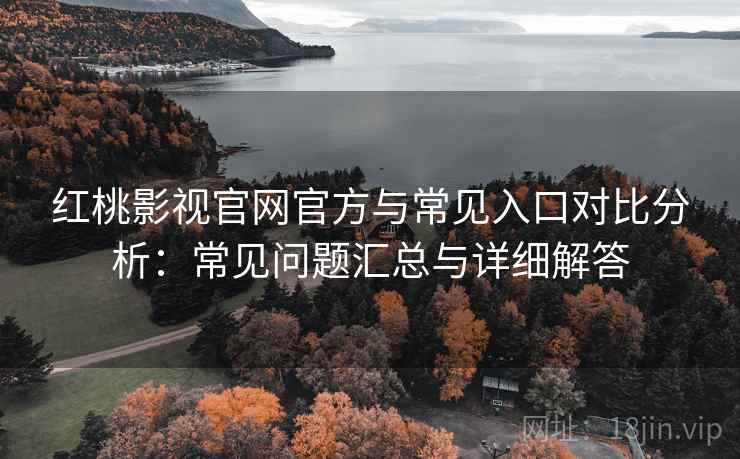 红桃影视官网官方与常见入口对比分析：常见问题汇总与详细解答
