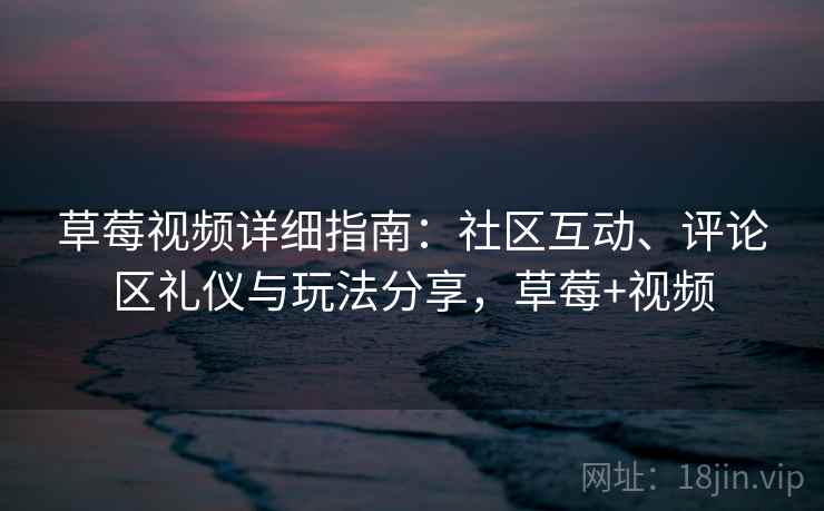 草莓视频详细指南：社区互动、评论区礼仪与玩法分享，草莓+视频